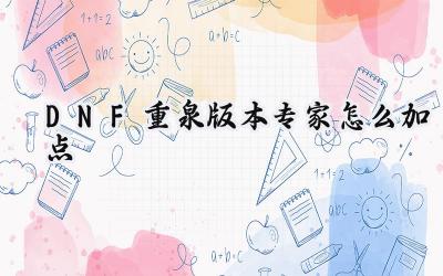 DNF重泉版本专家加点详解:迈向115级的战术精研