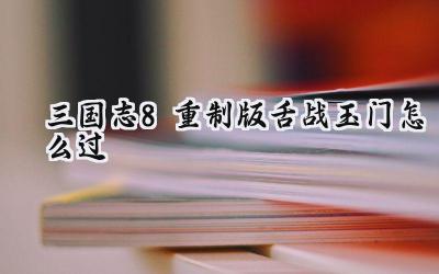 三国志8重制版舌战玉门通关攻略:智谋与胆略的较量
