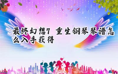 最终幻想7:重生钢琴琴谱寻觅之旅:奏响记忆的旋律