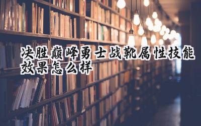 决胜巅峰勇士战靴深度解析:属性、技能与实战应用全攻略