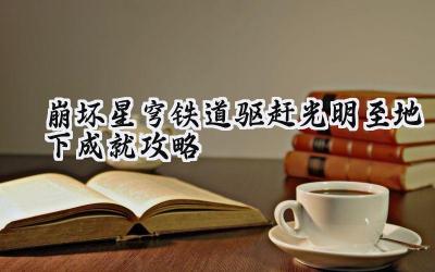 崩坏:星穹铁道3.0版本全新成就攻略:驱散深渊之光