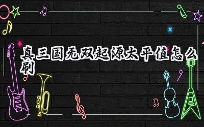 真·三国无双 起源太平值速刷全攻略:奖励最大化指南