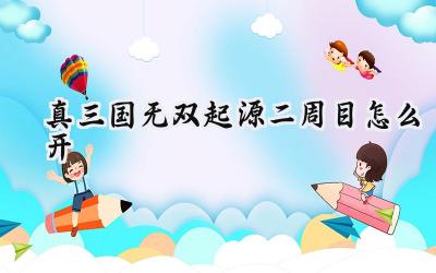 真三国无双:起源二周目开启指南与深度解析