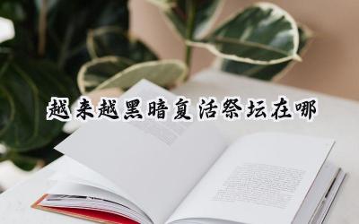 越来越黑暗:复活祭坛位置及实用技巧深度解析