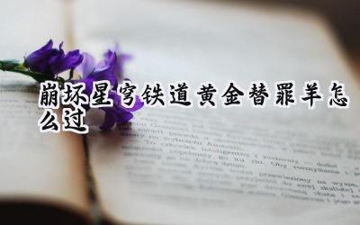 崩坏:星穹铁道黄金替罪羊全关卡通关指南