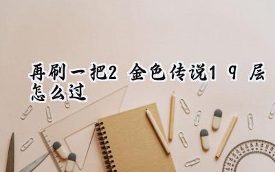 再刷一把2金色传说19层攻略:破局深渊,直指20层!