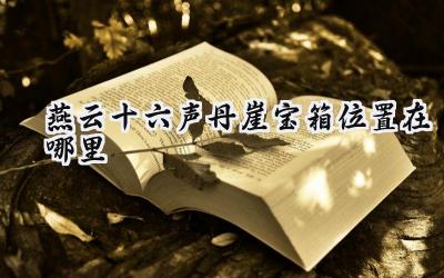 燕云十六声丹崖宝箱全方位寻宝指南:精准定位,助你满载而归