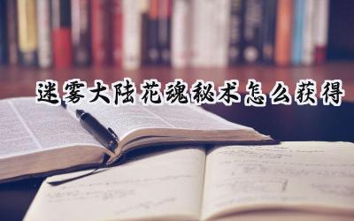 迷雾大陆:花魂秘术获取与精进指南