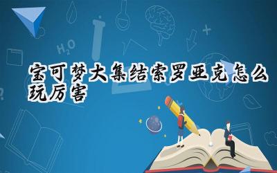 宝可梦大集结索罗亚克制霸攻略:暗夜幻影,锋芒毕露