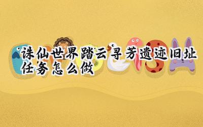 诛仙世界踏云寻芳遗迹旧址任务全攻略:寻芳觅踪,解谜云端断壁