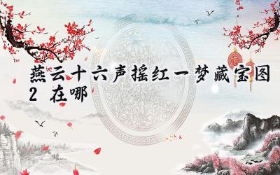 燕云十六声:摇红一梦,藏宝图二的寻觅之旅