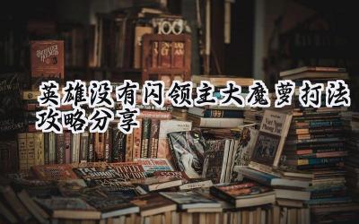英雄无闪领主大魔萝攻克指南:旋风斩流派称霸战场