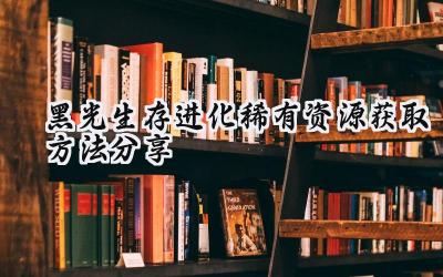 黑光生存进化稀有资源高效获取指南
