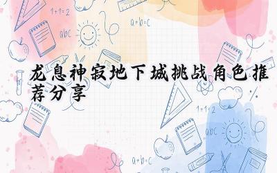 龙息神寂地下城角色优选:助你制霸深渊的英雄指南