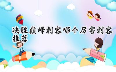 决胜巅峰刺客英雄大盘点:谁是后排噩梦?