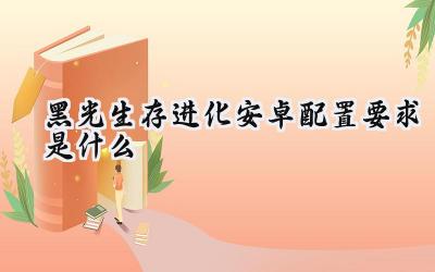 黑光生存进化安卓配置深度解析：畅玩沙盒世界的硬件门槛