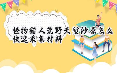怪物猎人荒野：天堑沙原高效资源采集攻略