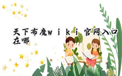 踏入异世界的钥匙:天下布魔Wiki官网入口详解与游戏深度剖析