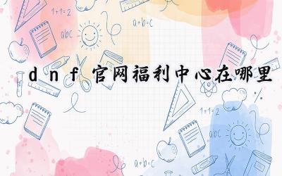 DNF福利中心深度解析：畅游福利海洋，领取丰厚奖励