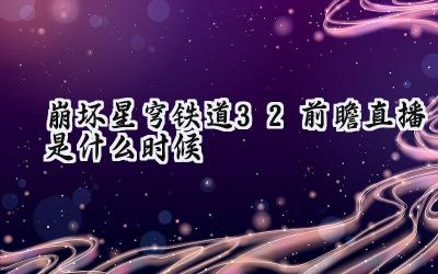 崩坏:星穹铁道3.2版本前瞻直播情报全面预测:新角色、复刻卡池与星琼福利一览