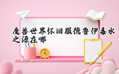 魔兽世界怀旧服德鲁伊职业任务：毒水之源攻略详解