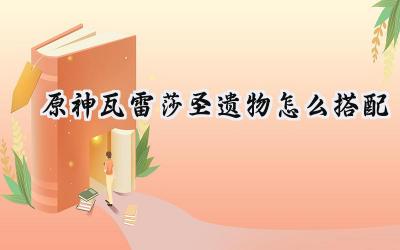 原神瓦雷莎圣遗物搭配深度解析：打造雷霆万钧的输出核心