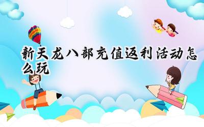 新天龙八部手游神龙测试充值返利全攻略：助你赢在起跑线