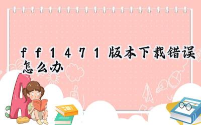 最终幻想147.1版本下载错误排查与解决指南