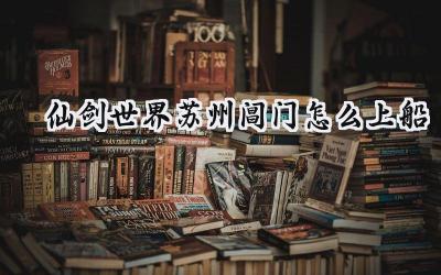 仙剑世界：苏州阊门登船疑云破解，助你扬帆起航！