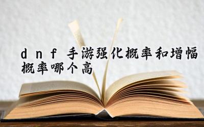 DNF手游强化与增幅概率大揭秘:谁是资源黑洞?