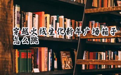 CF生化新年广场箱子跳跃指南:让你成为生化战场上的飞檐走壁大师