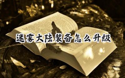 迷雾大陆装备升级攻略：打造顶级战力，征服神秘大陆