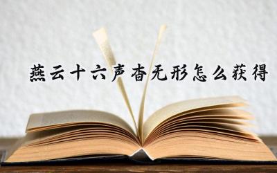 燕云十六声身法绝技“杳无形”获取攻略：隐匿无踪，遁影藏形
