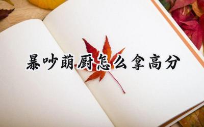 暴吵萌厨高分秘籍：手忙脚乱中成就美食传奇