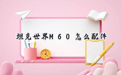 坦克世界M60配件终极攻略:打造战场霸主