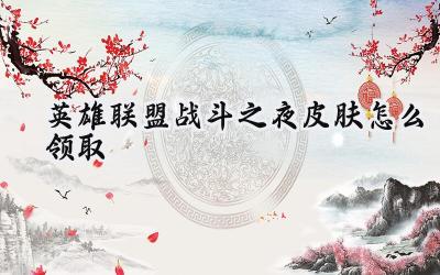 英雄联盟战斗之夜皮肤全攻略:精美皮肤轻松拿!