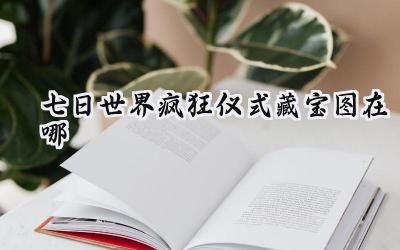 七日世界“疯狂仪式”藏宝图：寻宝指南与任务攻略