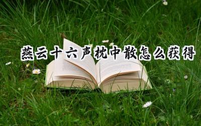 燕云十六声：枕中散获取全攻略，助你驰骋江湖！