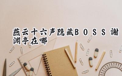 燕云十六声隐藏首领谢渊亭寻踪：达安村祠堂秘境攻略