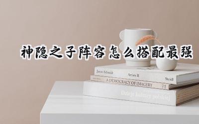 神隐之子最强阵容搭配攻略:打造你的无敌战队!