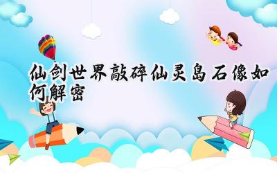 仙剑世界仙灵岛石像之谜:步步解封仙灵之力