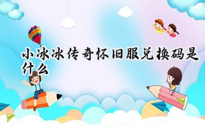 小冰冰传奇怀旧服最新兑换码合集:领取丰厚福利,重温经典回忆!
