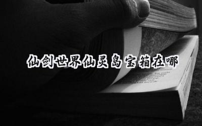 仙剑世界:仙灵岛寻宝记 – 宝箱全收集攻略详解