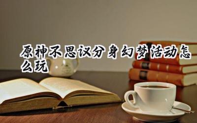 原神5.4版本三川游艺绮梦谭之“不思议分身幻梦”活动攻略速通指南