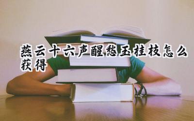 燕云十六声醒愁玉桂枝获取攻略：箭落玉桂，寻觅愁消