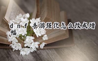 DNF手游：强化装备如何转化为增幅？三种实用方法详解