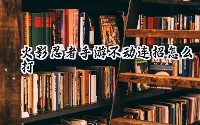 火影忍者手游不动连招与经验速成指南