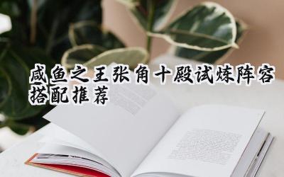咸鱼之王张角十殿试炼制胜攻略:阵容搭配深度解析