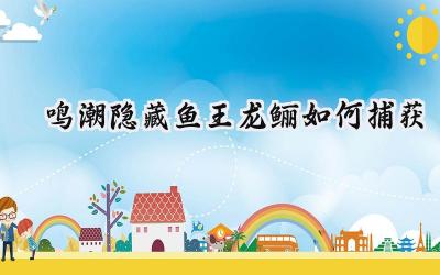 鸣潮2.1:揭秘隐藏鱼王龙鲡的捕获之路