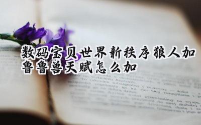 数码宝贝世界：新秩序狼人加鲁鲁兽天赋加点深度解析：PVE与PVP双线制霸